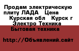 Продам электрическую плиту ЛАДА › Цена ­ 3 000 - Курская обл., Курск г. Электро-Техника » Бытовая техника   